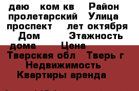 cдаю 1 ком.кв. › Район ­ пролетарский › Улица ­ проспект 50 лет октября › Дом ­ 34 › Этажность дома ­ 5 › Цена ­ 10 000 - Тверская обл., Тверь г. Недвижимость » Квартиры аренда   